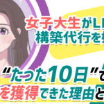 【最速で案件獲得】21歳の女子大生がLINEの構築代行を学び“たった10日”で初案件を獲得できた理由とは！？