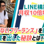 LINE構築で月収10倍増！？「稼げないフリーランス」を脱却しLINEの構築代行で成果を出した秘訣とは？