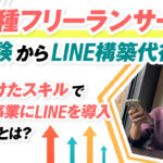 異業種のフリーランサーが未経験からLINE構築代行に挑戦!?身につけたスキルで自らの事業にLINEを導入した方法とは?