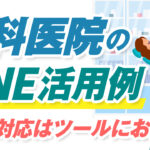 歯科医院にLINEを導入した活用事例|患者対応はツールに任せる時代!?